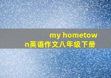 my hometown英语作文八年级下册